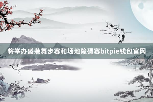 将举办盛装舞步赛和场地障碍赛bitpie钱包官网