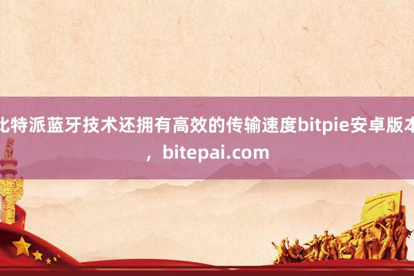 比特派蓝牙技术还拥有高效的传输速度bitpie安卓版本，bitepai.com