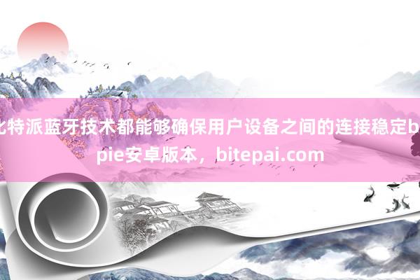 比特派蓝牙技术都能够确保用户设备之间的连接稳定bitpie安卓版本，bitepai.com