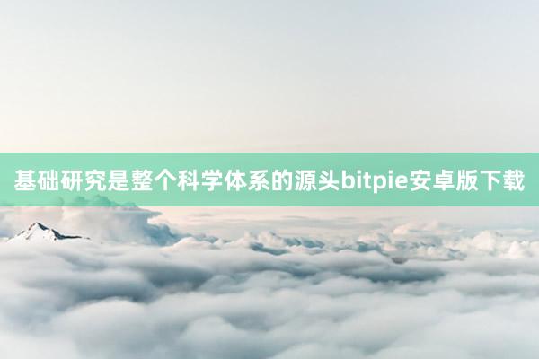 基础研究是整个科学体系的源头bitpie安卓版下载