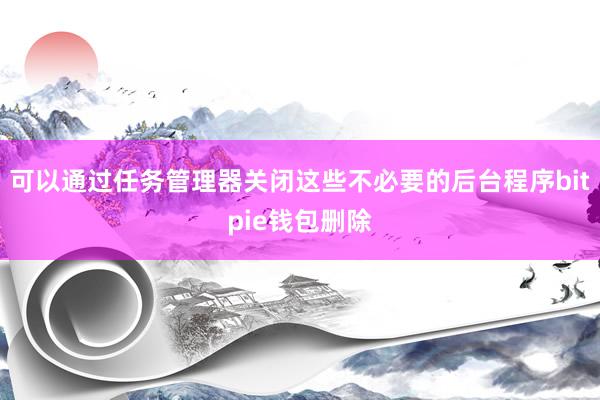 可以通过任务管理器关闭这些不必要的后台程序bitpie钱包删除