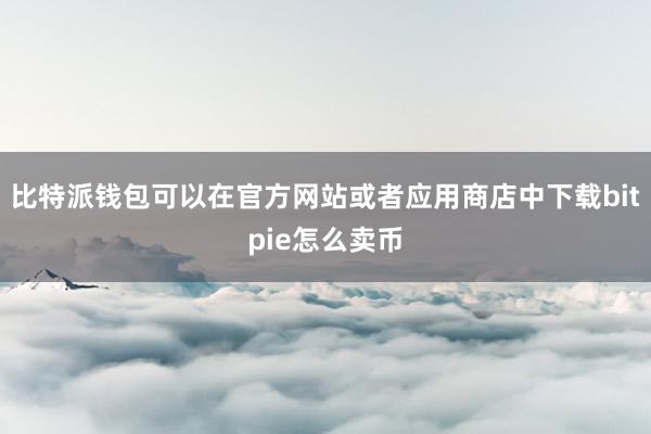 比特派钱包可以在官方网站或者应用商店中下载bitpie怎么卖币