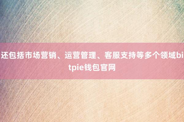 还包括市场营销、运营管理、客服支持等多个领域bitpie钱包官网