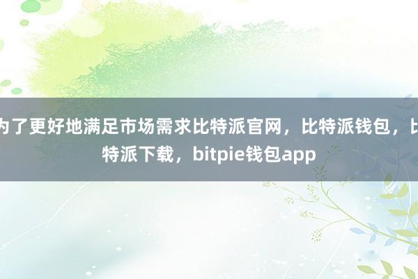 为了更好地满足市场需求比特派官网，比特派钱包，比特派下载，bitpie钱包app