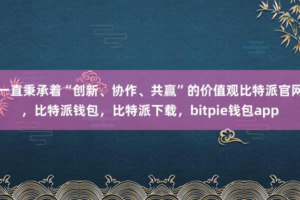 一直秉承着“创新、协作、共赢”的价值观比特派官网，比特派钱包，比特派下载，bitpie钱包app