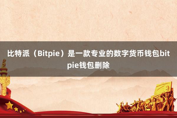 比特派（Bitpie）是一款专业的数字货币钱包bitpie钱包删除