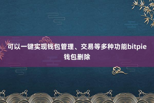 可以一键实现钱包管理、交易等多种功能bitpie钱包删除