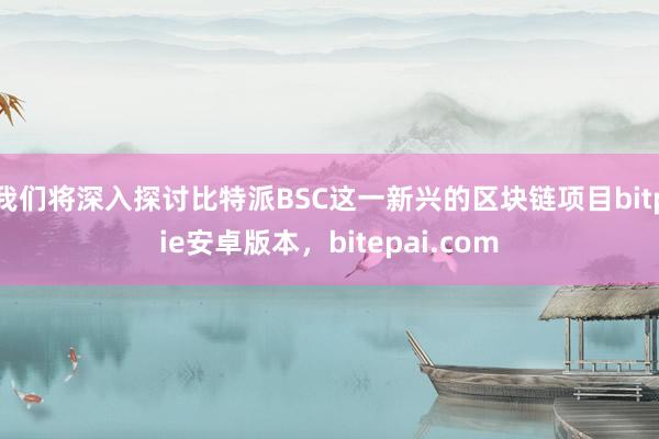 我们将深入探讨比特派BSC这一新兴的区块链项目bitpie安卓版本，bitepai.com