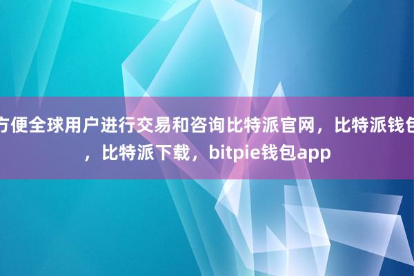 方便全球用户进行交易和咨询比特派官网，比特派钱包，比特派下载，bitpie钱包app