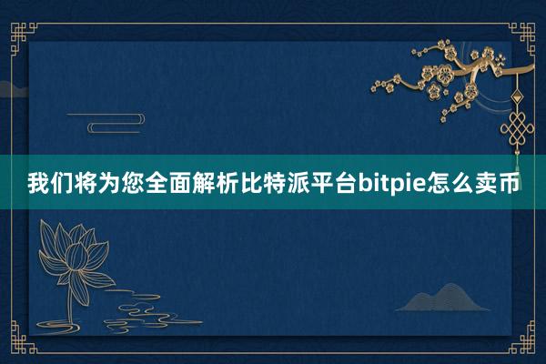 我们将为您全面解析比特派平台bitpie怎么卖币