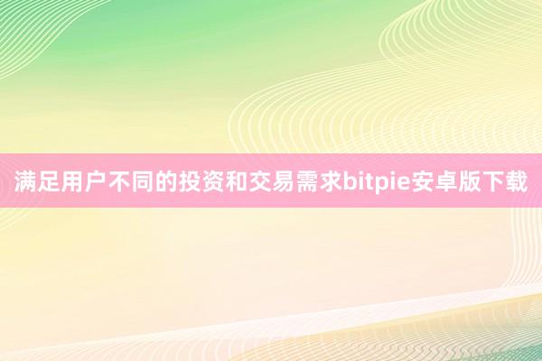 满足用户不同的投资和交易需求bitpie安卓版下载