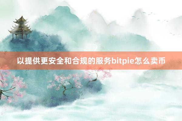 以提供更安全和合规的服务bitpie怎么卖币