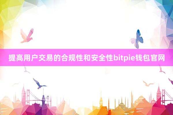 提高用户交易的合规性和安全性bitpie钱包官网