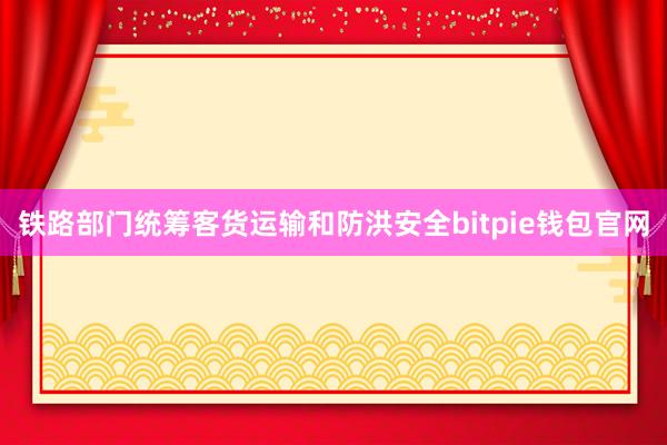 铁路部门统筹客货运输和防洪安全bitpie钱包官网