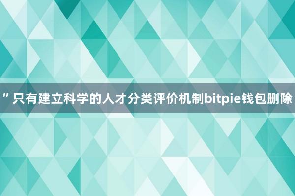 ”只有建立科学的人才分类评价机制bitpie钱包删除