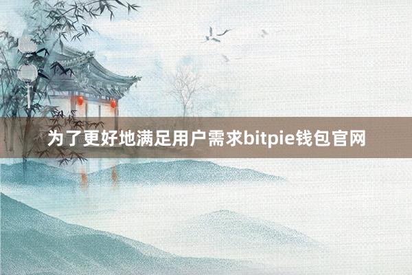 为了更好地满足用户需求bitpie钱包官网