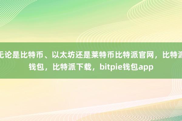 无论是比特币、以太坊还是莱特币比特派官网，比特派钱包，比特派下载，bitpie钱包app