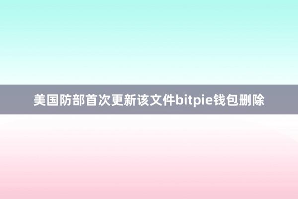 美国防部首次更新该文件bitpie钱包删除