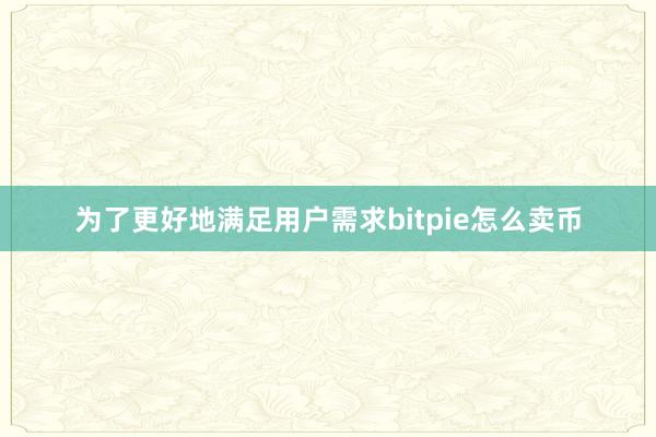 为了更好地满足用户需求bitpie怎么卖币