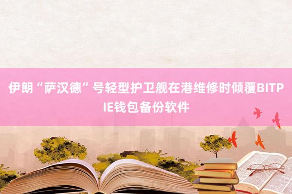 伊朗“萨汉德”号轻型护卫舰在港维修时倾覆BITPIE钱包备份软件