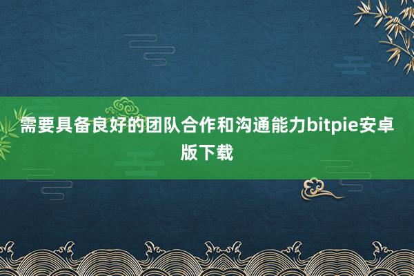 需要具备良好的团队合作和沟通能力bitpie安卓版下载