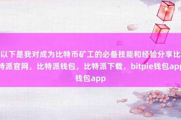 以下是我对成为比特币矿工的必备技能和经验分享比特派官网，比特派钱包，比特派下载，bitpie钱包app