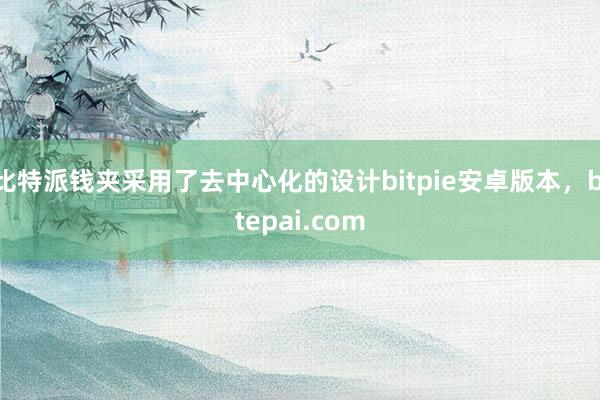 比特派钱夹采用了去中心化的设计bitpie安卓版本，bitepai.com