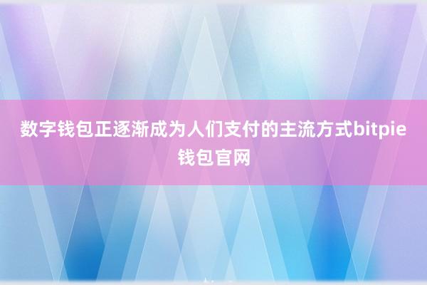 数字钱包正逐渐成为人们支付的主流方式bitpie钱包官网