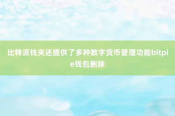 比特派钱夹还提供了多种数字货币管理功能bitpie钱包删除