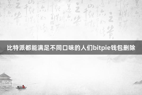 比特派都能满足不同口味的人们bitpie钱包删除