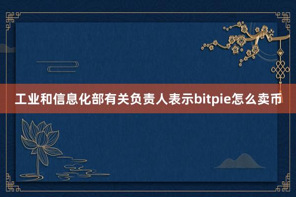 工业和信息化部有关负责人表示bitpie怎么卖币