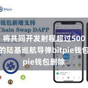 将共同开发射程超过500公里的陆基巡航导弹bitpie钱包删除