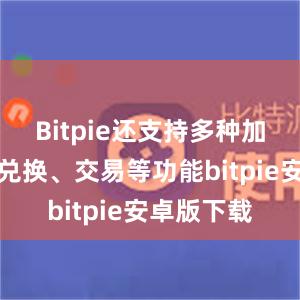 Bitpie还支持多种加密货币的兑换、交易等功能bitpie安卓版下载