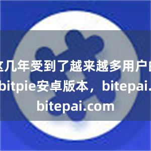 这几年受到了越来越多用户的喜爱bitpie安卓版本，bitepai.com