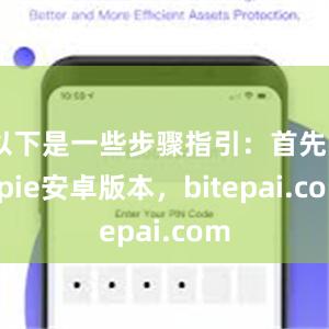 以下是一些步骤指引：首先bitpie安卓版本，bitepai.com