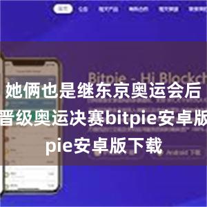 她俩也是继东京奥运会后再次晋级奥运决赛bitpie安卓版下载