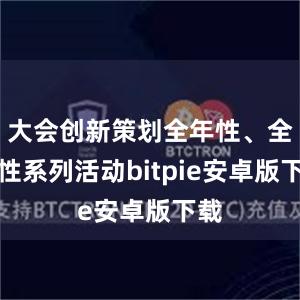 大会创新策划全年性、全国性系列活动bitpie安卓版下载