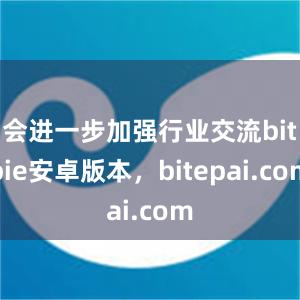 会进一步加强行业交流bitpie安卓版本，bitepai.com