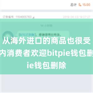 从海外进口的商品也很受国内消费者欢迎bitpie钱包删除