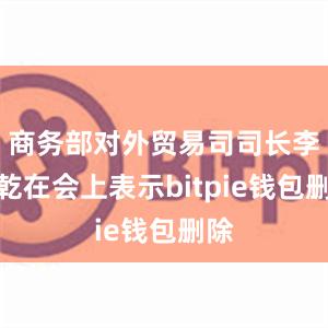 商务部对外贸易司司长李兴乾在会上表示bitpie钱包删除