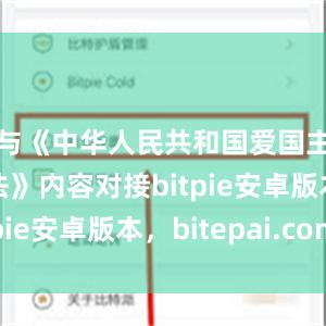 与《中华人民共和国爱国主义教育法》内容对接bitpie安卓版本，bitepai.com