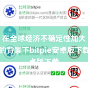 在全球经济不确定性加大的背景下bitpie安卓版下载