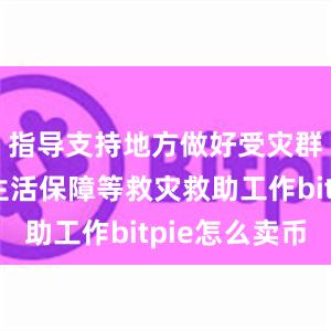 指导支持地方做好受灾群众基本生活保障等救灾救助工作bitpie怎么卖币