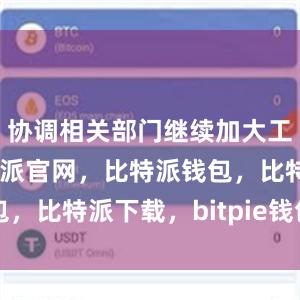 协调相关部门继续加大工作力度比特派官网，比特派钱包，比特派下载，bitpie钱包app